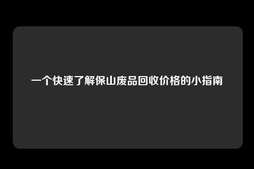 一个快速了解保山废品回收价格的小指南