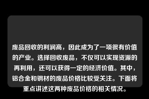 废品回收的利润高，因此成为了一项很有价值的产业。选择回收废品，不仅可以实现资源的再利用，还可以获得一定的经济价值。其中，铝合金和钢材的废品价格比较受关注。下面将重点讲述这两种废品价格的相关情况。