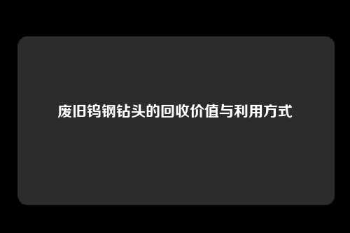 废旧钨钢钻头的回收价值与利用方式