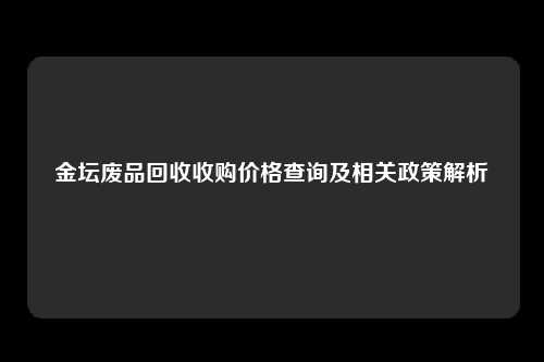 金坛废品回收收购价格查询及相关政策解析