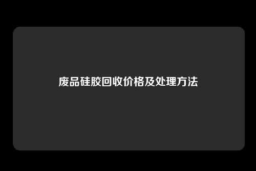 废品硅胶回收价格及处理方法