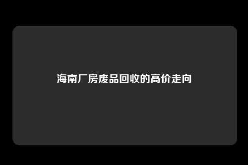 海南厂房废品回收的高价走向