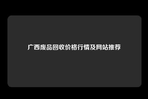 广西废品回收价格行情及网站推荐