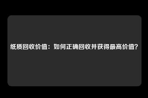 纸质回收价值：如何正确回收并获得最高价值？