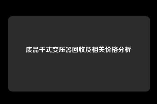 废品干式变压器回收及相关价格分析