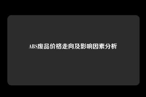 ABS废品价格走向及影响因素分析