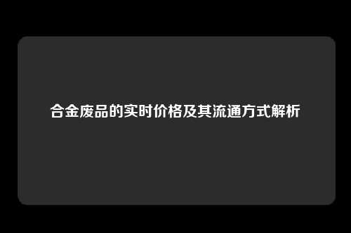 合金废品的实时价格及其流通方式解析