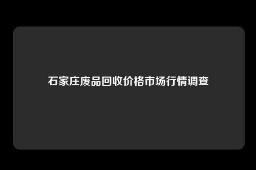 石家庄废品回收价格市场行情调查