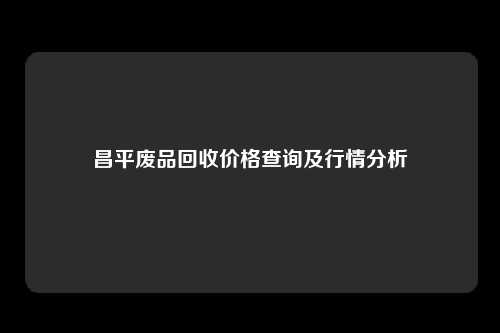 昌平废品回收价格查询及行情分析