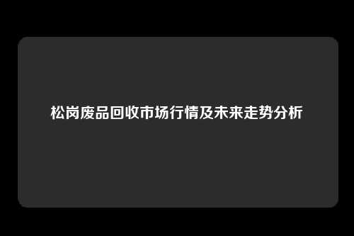 松岗废品回收市场行情及未来走势分析