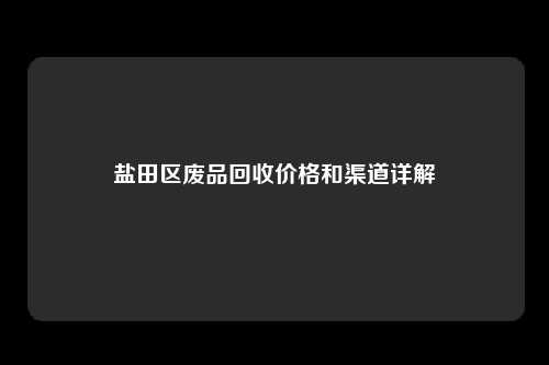 盐田区废品回收价格和渠道详解