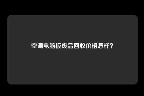 空调电脑板废品回收价格怎样？