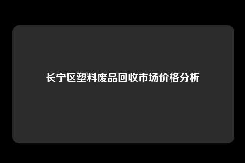 长宁区塑料废品回收市场价格分析