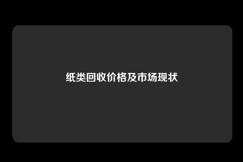 纸类回收价格及市场现状