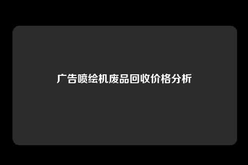 广告喷绘机废品回收价格分析