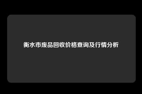 衡水市废品回收价格查询及行情分析