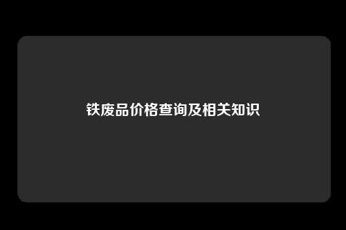 铁废品价格查询及相关知识