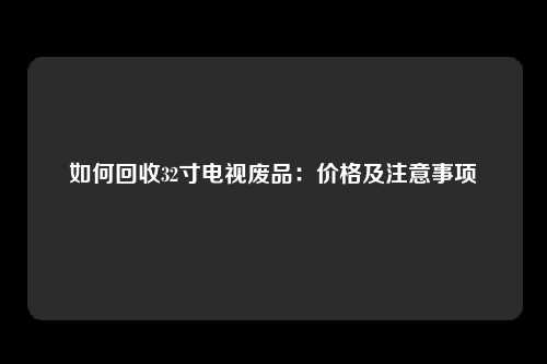 如何回收32寸电视废品：价格及注意事项