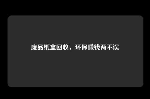 废品纸盒回收，环保赚钱两不误