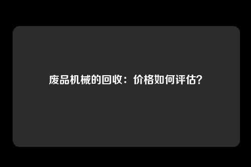 废品机械的回收：价格如何评估？