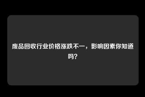 废品回收行业价格涨跌不一，影响因素你知道吗？