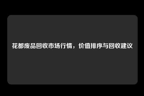 花都废品回收市场行情，价值排序与回收建议