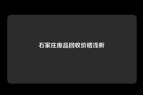 石家庄废品回收价格浅析