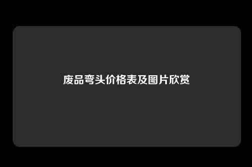 废品弯头价格表及图片欣赏