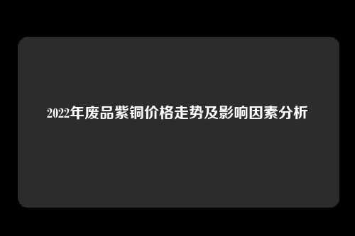 2022年废品紫铜价格走势及影响因素分析