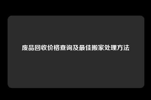 废品回收价格查询及最佳搬家处理方法