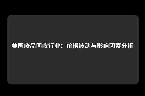 美国废品回收行业：价格波动与影响因素分析