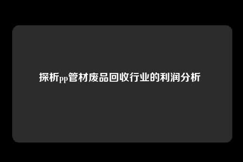 探析pp管材废品回收行业的利润分析 