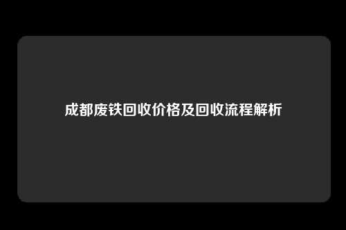 成都废铁回收价格及回收流程解析