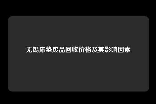 无锡床垫废品回收价格及其影响因素