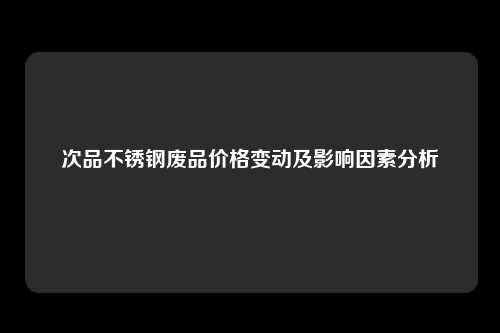 次品不锈钢废品价格变动及影响因素分析