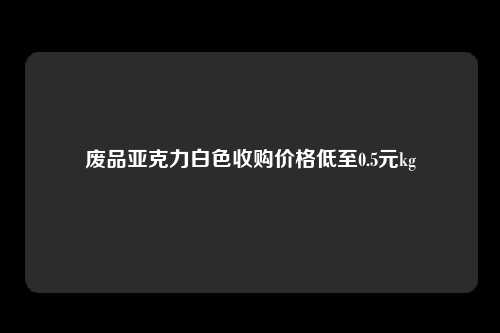 废品亚克力白色收购价格低至0.5元kg