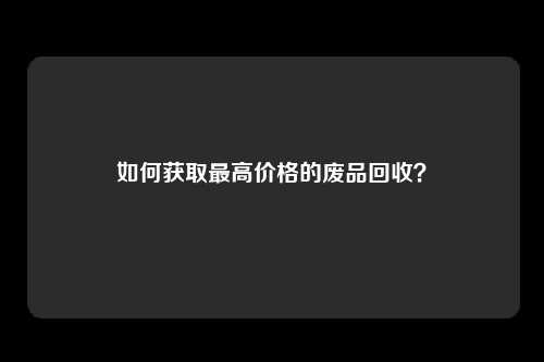 如何获取最高价格的废品回收？