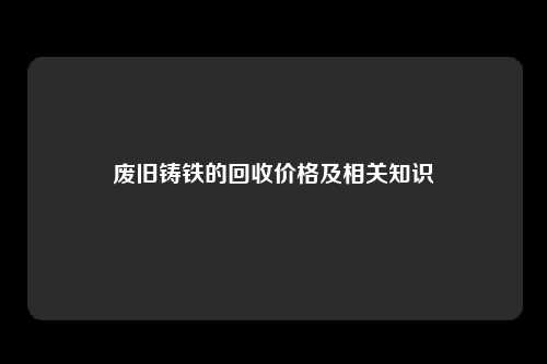 废旧铸铁的回收价格及相关知识