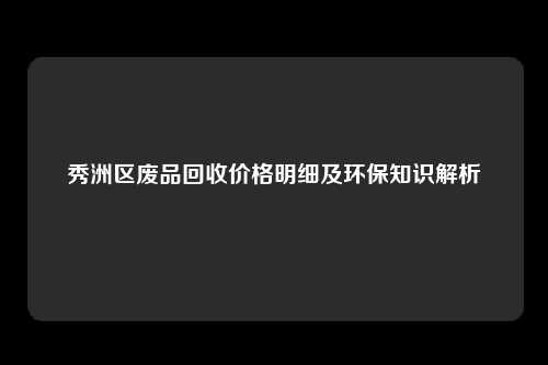 秀洲区废品回收价格明细及环保知识解析