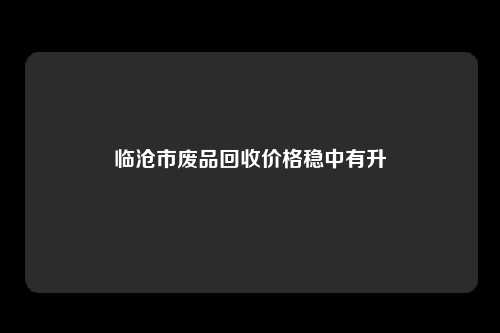 临沧市废品回收价格稳中有升