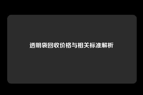 透明袋回收价格与相关标准解析