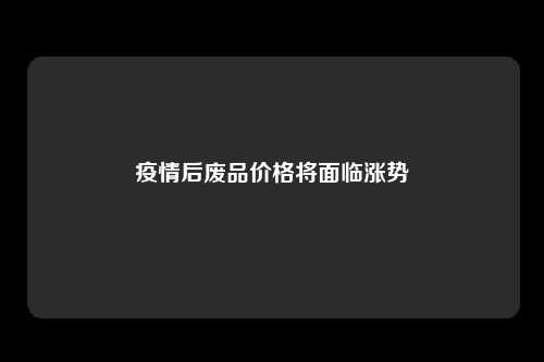 疫情后废品价格将面临涨势