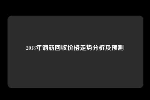 2018年钢筋回收价格走势分析及预测