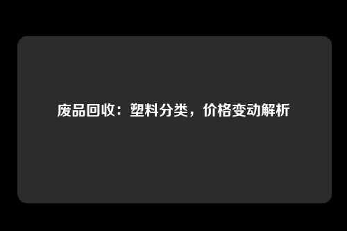 废品回收：塑料分类，价格变动解析