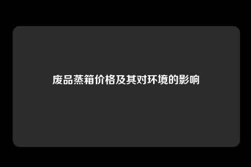 废品蒸箱价格及其对环境的影响