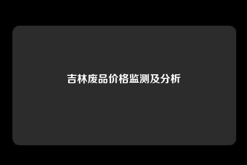 吉林废品价格监测及分析