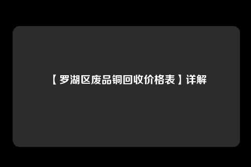 【罗湖区废品铜回收价格表】详解