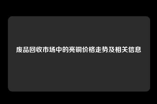 废品回收市场中的亮铜价格走势及相关信息