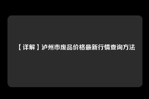 【详解】泸州市废品价格最新行情查询方法