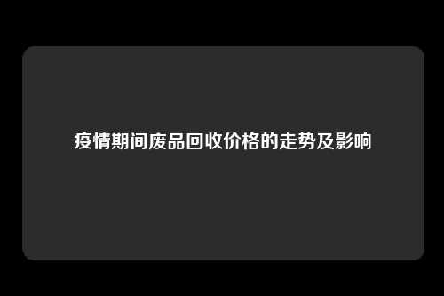 疫情期间废品回收价格的走势及影响